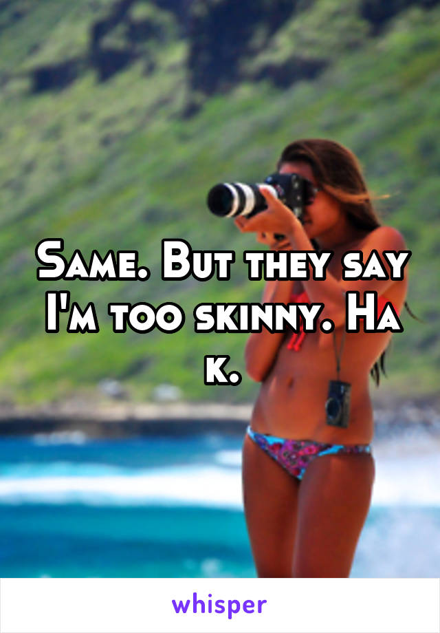 Same. But they say I'm too skinny. Ha k.