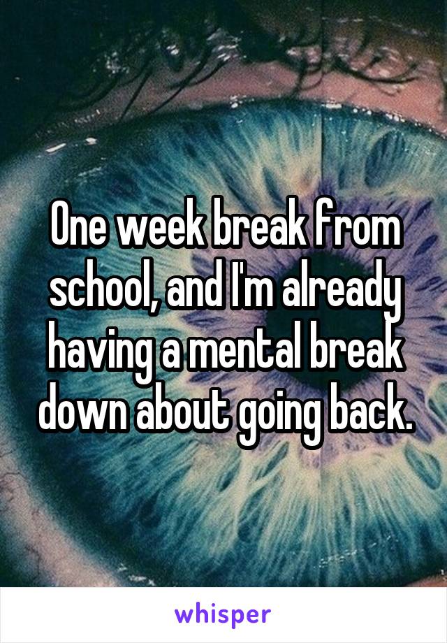 One week break from school, and I'm already having a mental break down about going back.