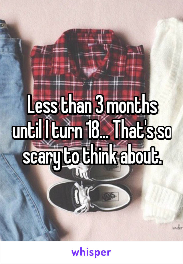 Less than 3 months until I turn 18... That's so scary to think about.