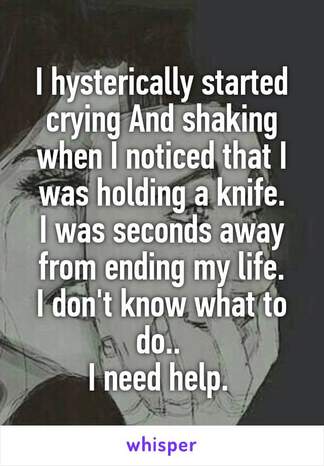 I hysterically started crying And shaking when I noticed that I was holding a knife.
I was seconds away from ending my life.
I don't know what to do.. 
I need help. 