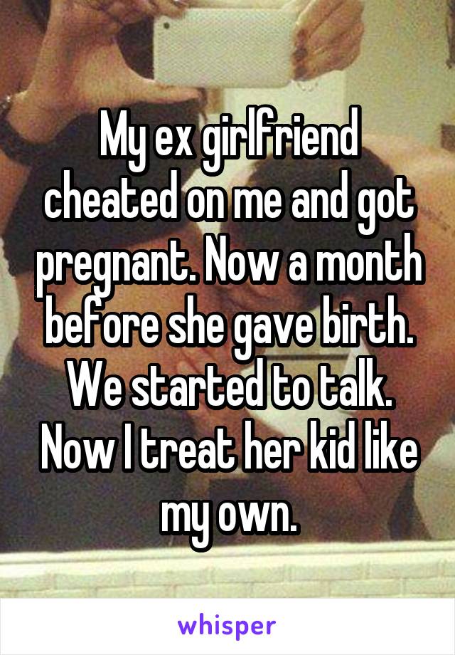 My ex girlfriend cheated on me and got pregnant. Now a month before she gave birth. We started to talk. Now I treat her kid like my own.