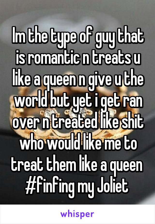 Im the type of guy that is romantic n treats u like a queen n give u the world but yet i get ran over n treated like shit who would like me to treat them like a queen 
#finfing my Joliet 