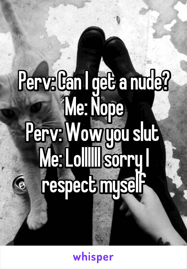 Perv: Can I get a nude?
Me: Nope
Perv: Wow you slut 
Me: Lollllll sorry I respect myself