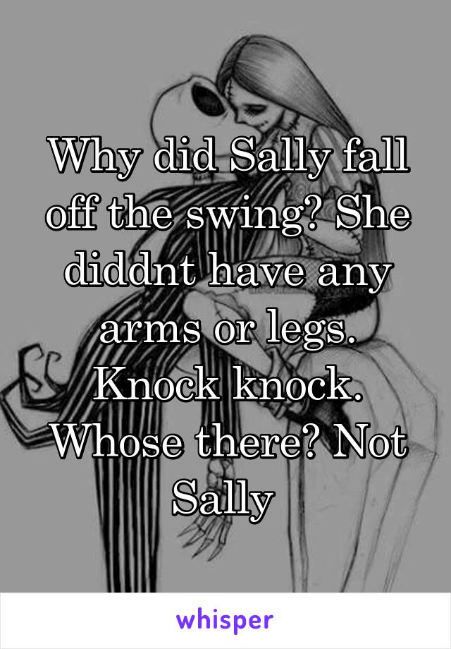 Why did Sally fall off the swing? She diddnt have any arms or legs. Knock knock. Whose there? Not Sally 