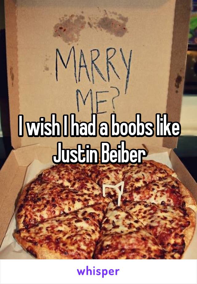 I wish I had a boobs like Justin Beiber