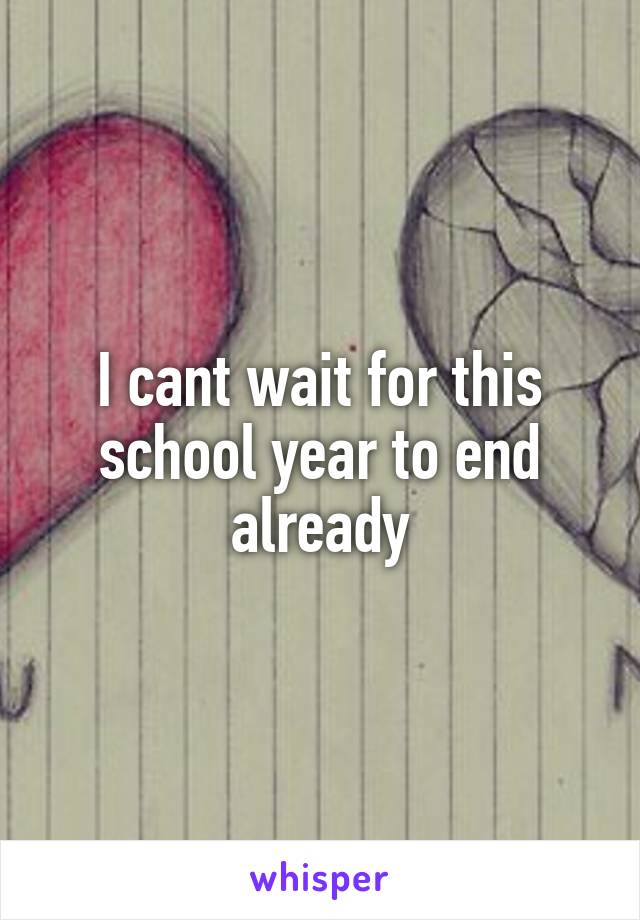 I cant wait for this school year to end already