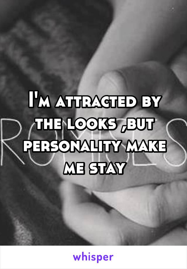 I'm attracted by the looks ,but personality make me stay