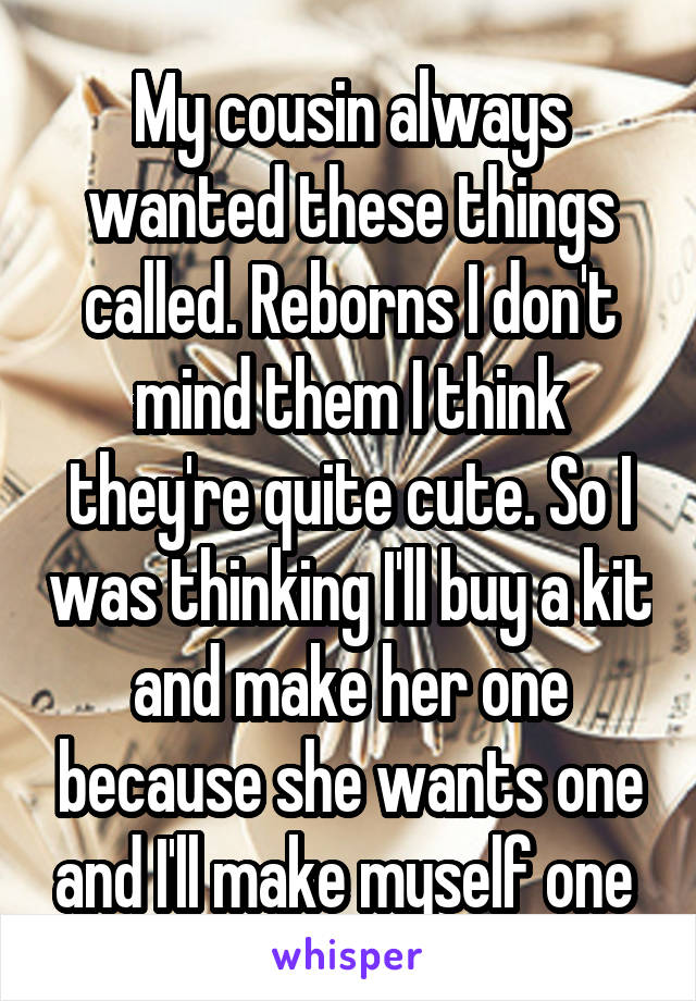 My cousin always wanted these things called. Reborns I don't mind them I think they're quite cute. So I was thinking I'll buy a kit and make her one because she wants one and I'll make myself one 