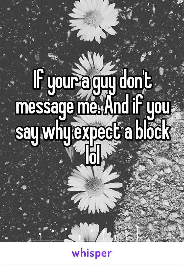 If your a guy don't message me. And if you say why expect a block lol
