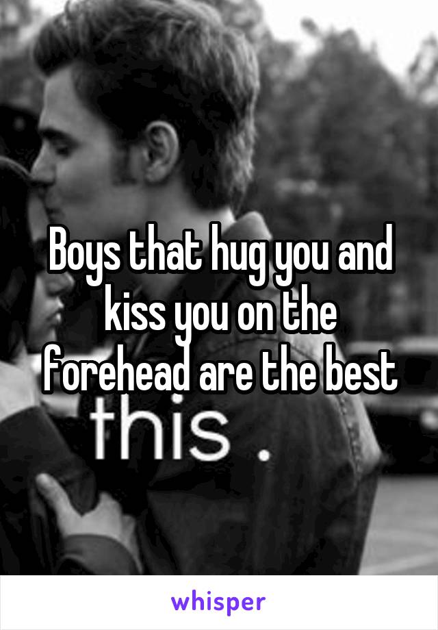 Boys that hug you and kiss you on the forehead are the best