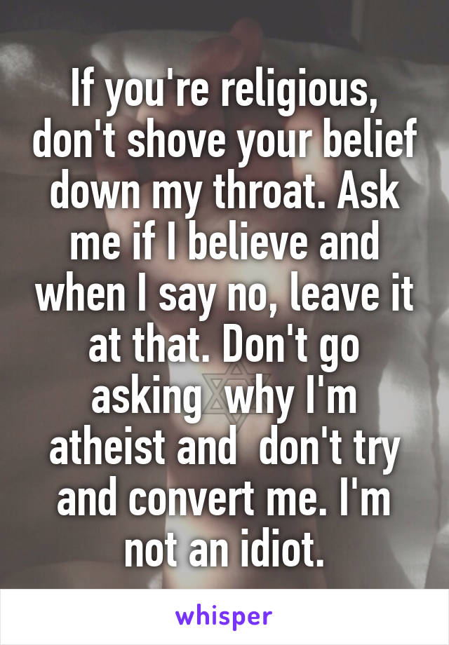 If you're religious, don't shove your belief down my throat. Ask me if I believe and when I say no, leave it at that. Don't go asking  why I'm atheist and  don't try and convert me. I'm not an idiot.