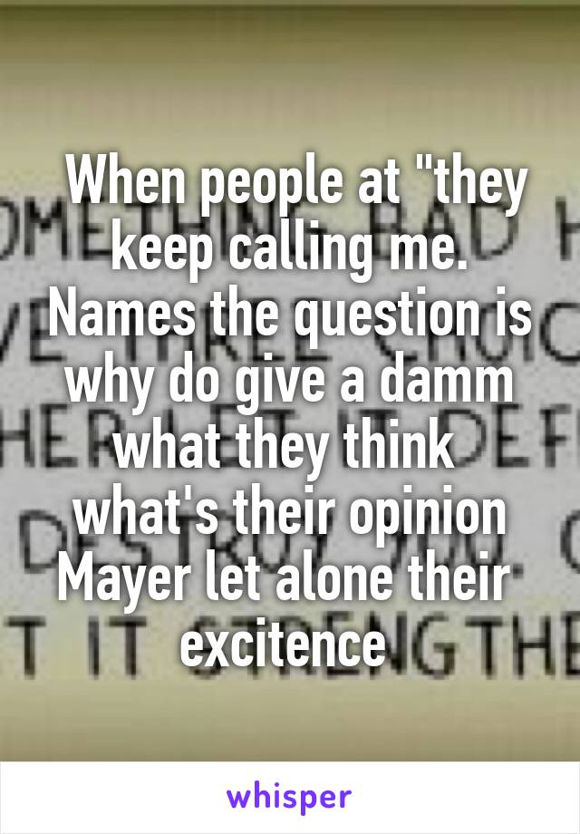  When people at "they keep calling me. Names the question is why do give a damm what they think  what's their opinion Mayer let alone their  excitence 