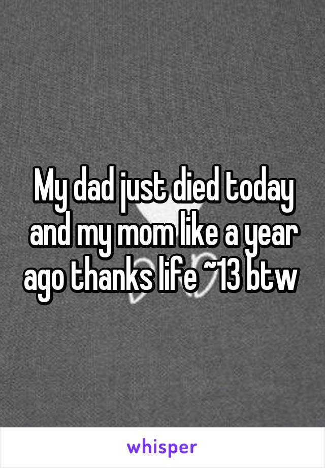 My dad just died today and my mom like a year ago thanks life ~13 btw 