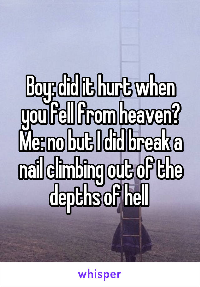 Boy: did it hurt when you fell from heaven?
Me: no but I did break a nail climbing out of the depths of hell 