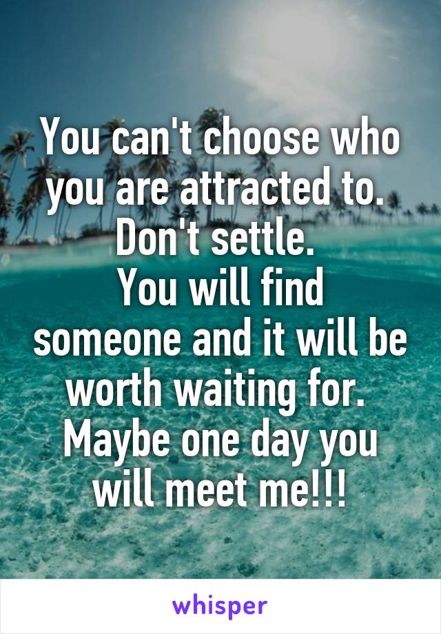 You can't choose who you are attracted to.  Don't settle. 
You will find someone and it will be worth waiting for.  Maybe one day you will meet me!!!