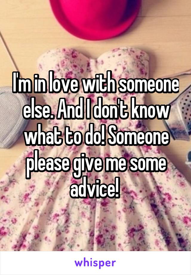 I'm in love with someone else. And I don't know what to do! Someone please give me some advice! 