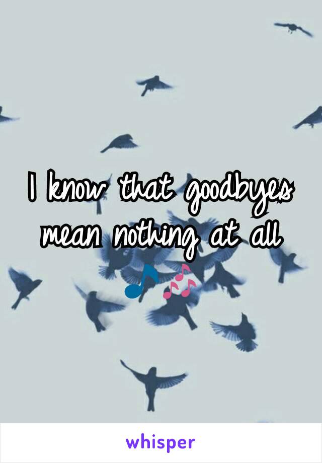 I know that goodbyes mean nothing at all 🎵🎶