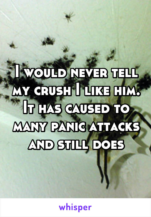 I would never tell my crush I like him. It has caused to many panic attacks and still does