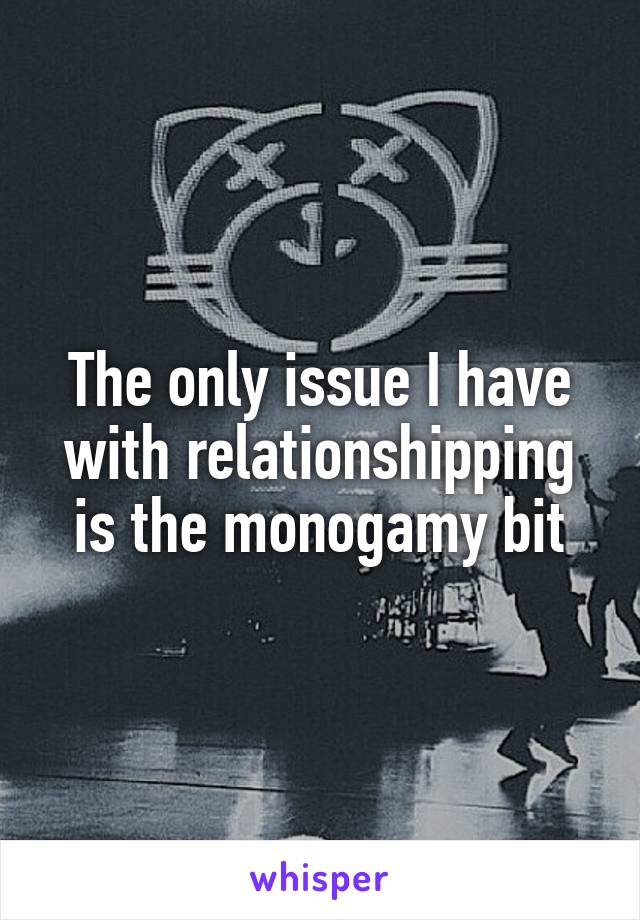 The only issue I have with relationshipping is the monogamy bit