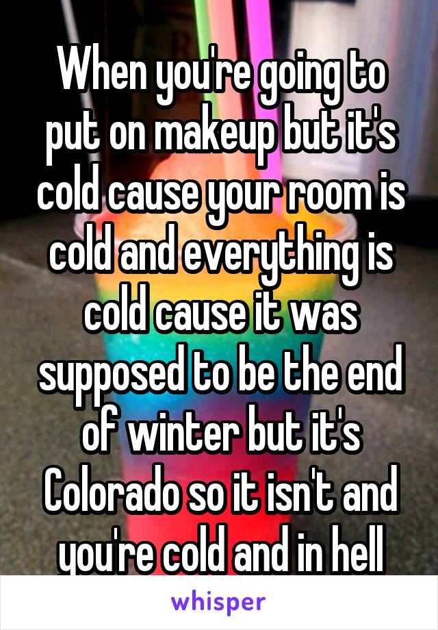 When you're going to put on makeup but it's cold cause your room is cold and everything is cold cause it was supposed to be the end of winter but it's Colorado so it isn't and you're cold and in hell