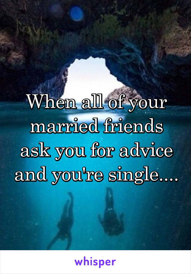 When all of your married friends ask you for advice and you're single....