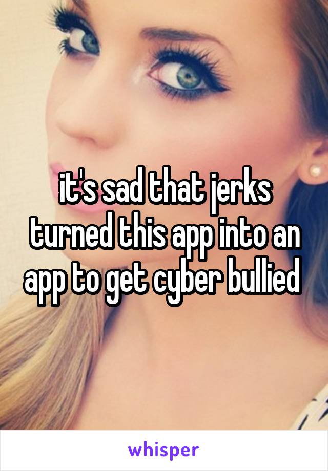 it's sad that jerks turned this app into an app to get cyber bullied 