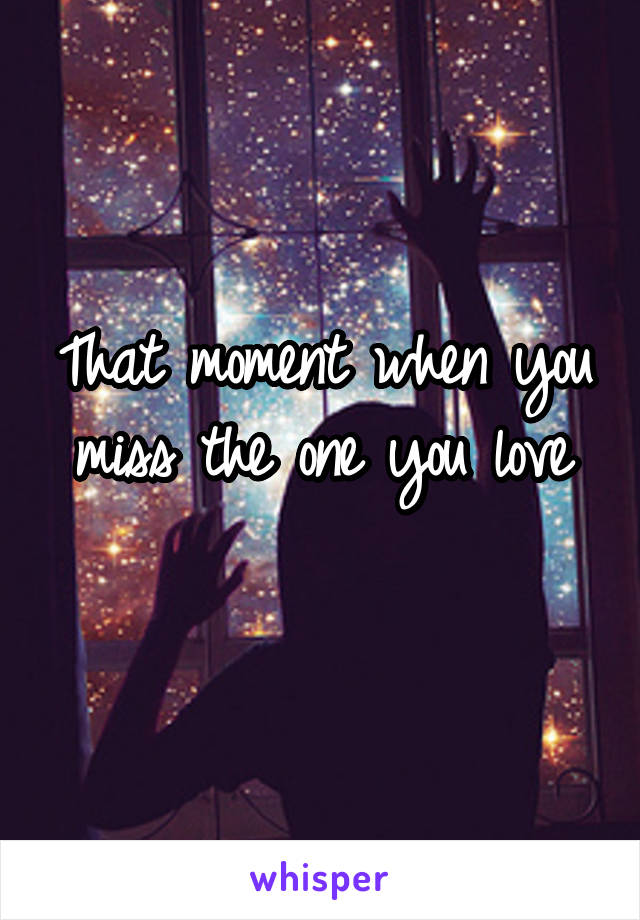 That moment when you miss the one you love
