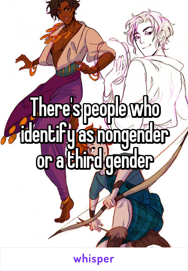 There's people who identify as nongender or a third gender