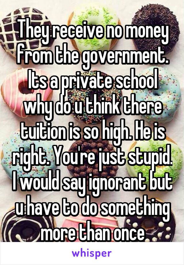 They receive no money from the government. Its a private school why do u think there tuition is so high. He is right. You're just stupid. I would say ignorant but u have to do something more than once