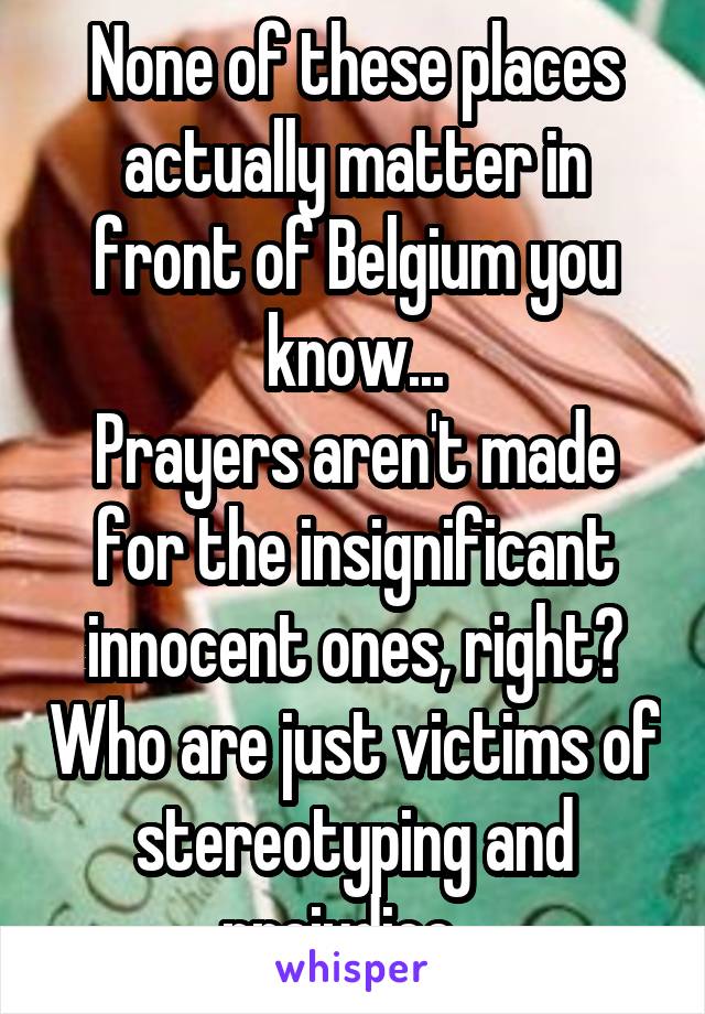 None of these places actually matter in front of Belgium you know...
Prayers aren't made for the insignificant innocent ones, right? Who are just victims of stereotyping and prejudice...