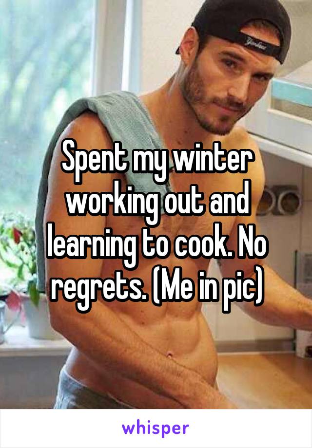 Spent my winter working out and learning to cook. No regrets. (Me in pic)