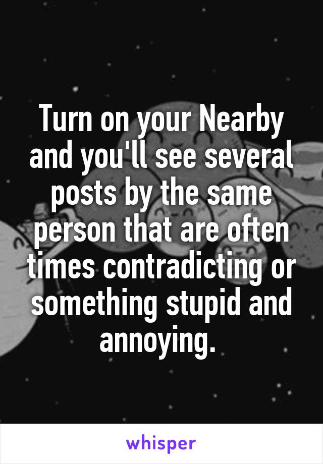 Turn on your Nearby and you'll see several posts by the same person that are often times contradicting or something stupid and annoying. 