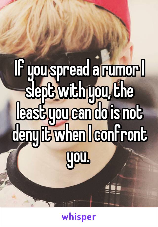 If you spread a rumor I slept with you, the least you can do is not deny it when I confront you. 