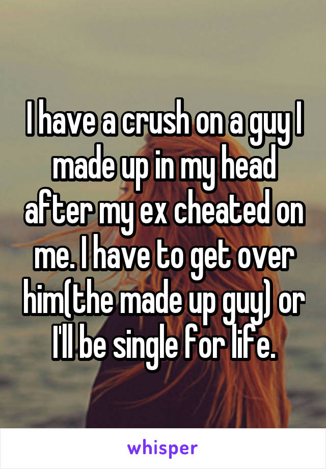 I have a crush on a guy I made up in my head after my ex cheated on me. I have to get over him(the made up guy) or I'll be single for life.