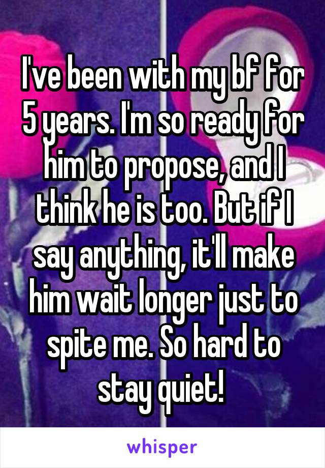 I've been with my bf for 5 years. I'm so ready for him to propose, and I think he is too. But if I say anything, it'll make him wait longer just to spite me. So hard to stay quiet! 