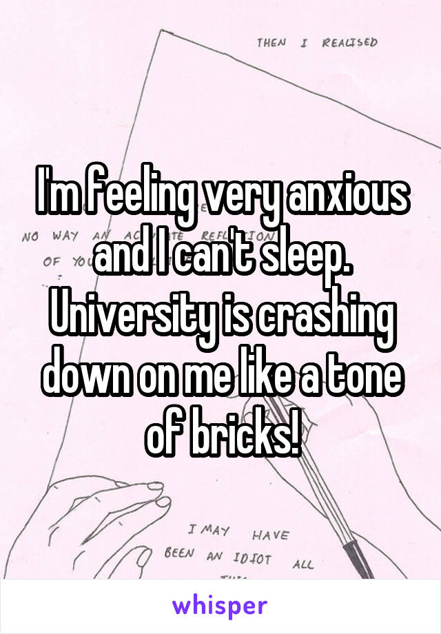 I'm feeling very anxious and I can't sleep. University is crashing down on me like a tone of bricks!