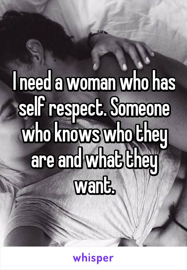 I need a woman who has self respect. Someone who knows who they are and what they want.