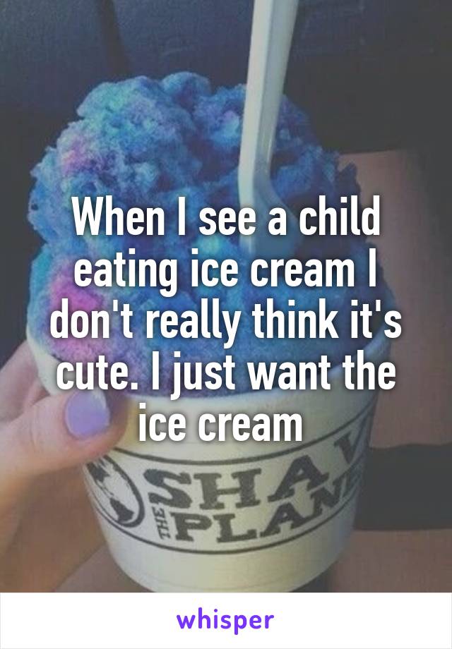 When I see a child eating ice cream I don't really think it's cute. I just want the ice cream 