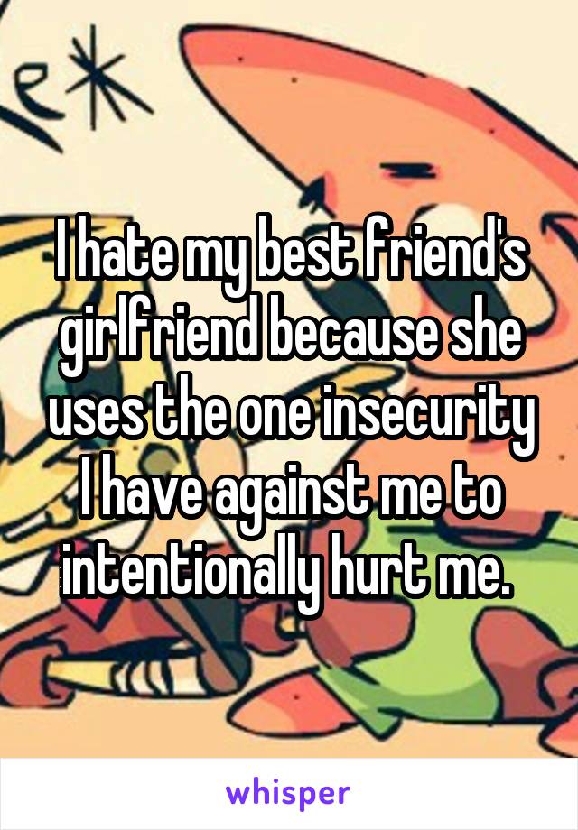 I hate my best friend's girlfriend because she uses the one insecurity I have against me to intentionally hurt me. 