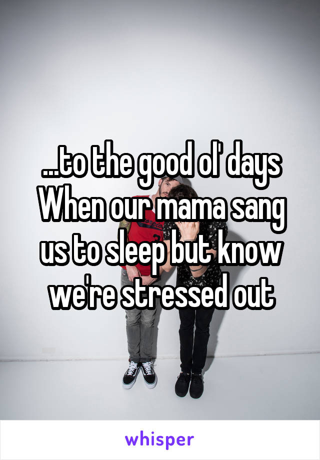 ...to the good ol' days
When our mama sang us to sleep but know we're stressed out