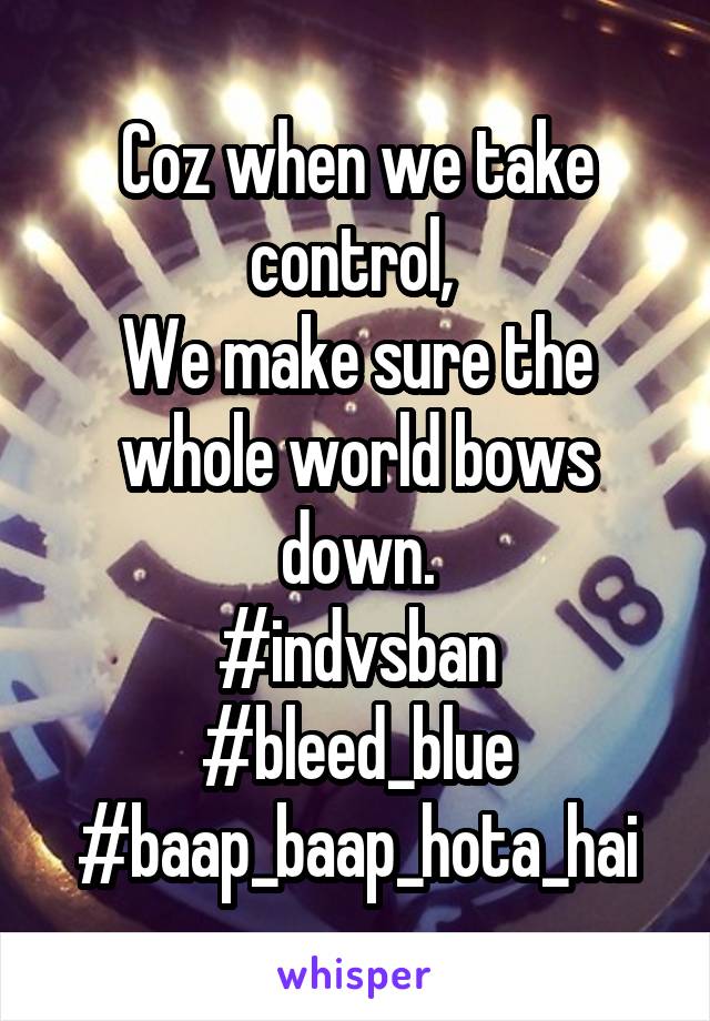 Coz when we take control, 
We make sure the whole world bows down.
#indvsban
#bleed_blue
#baap_baap_hota_hai