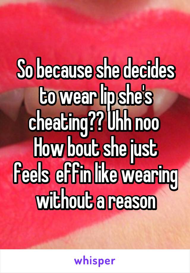 So because she decides to wear lip she's cheating?? Uhh noo 
How bout she just feels  effin like wearing without a reason