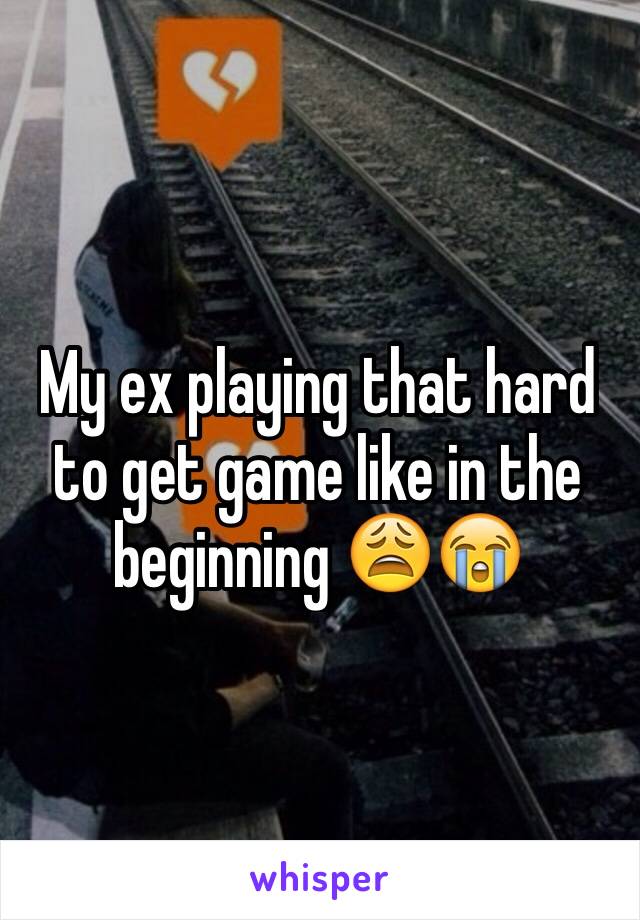 My ex playing that hard to get game like in the beginning 😩😭