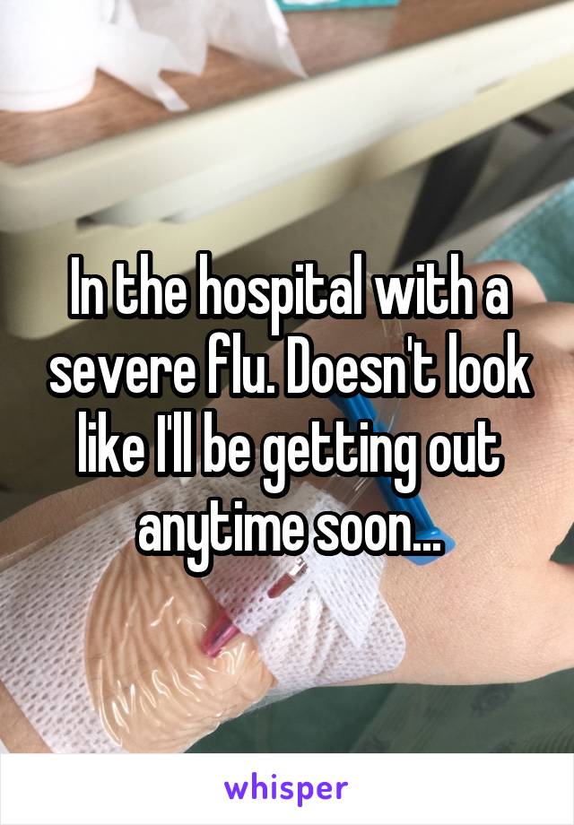 In the hospital with a severe flu. Doesn't look like I'll be getting out anytime soon...