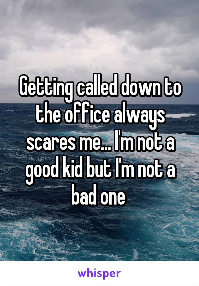 Getting called down to the office always scares me... I'm not a good kid but I'm not a bad one 