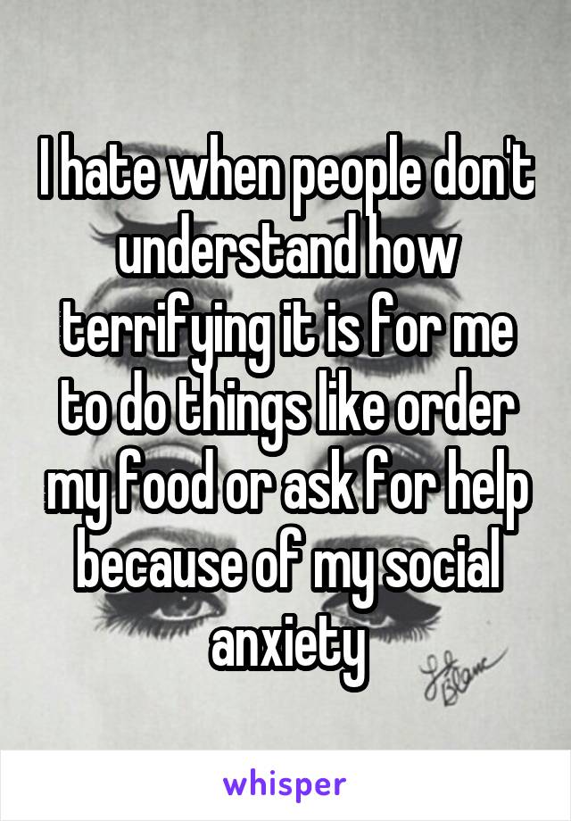 I hate when people don't understand how terrifying it is for me to do things like order my food or ask for help because of my social anxiety