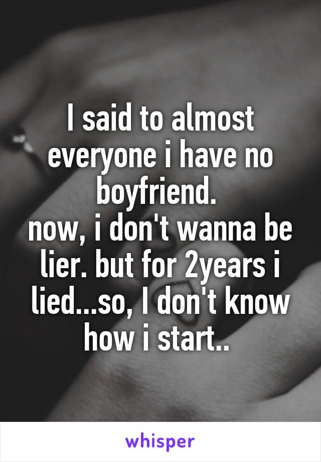 I said to almost everyone i have no boyfriend. 
now, i don't wanna be lier. but for 2years i lied...so, I don't know how i start.. 