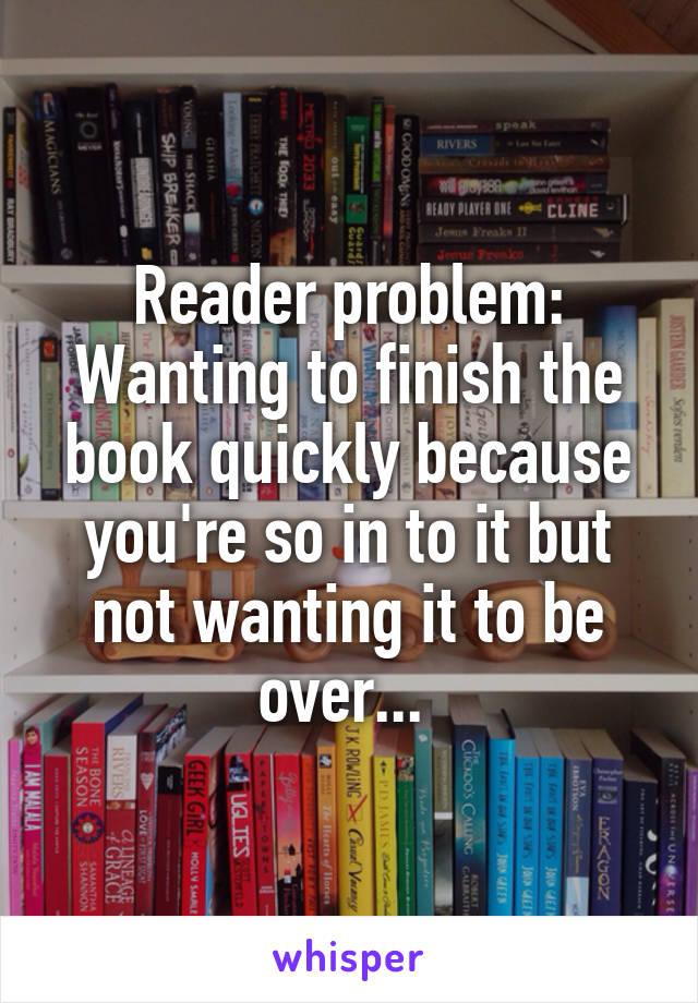 Reader problem: Wanting to finish the book quickly because you're so in to it but not wanting it to be over... 