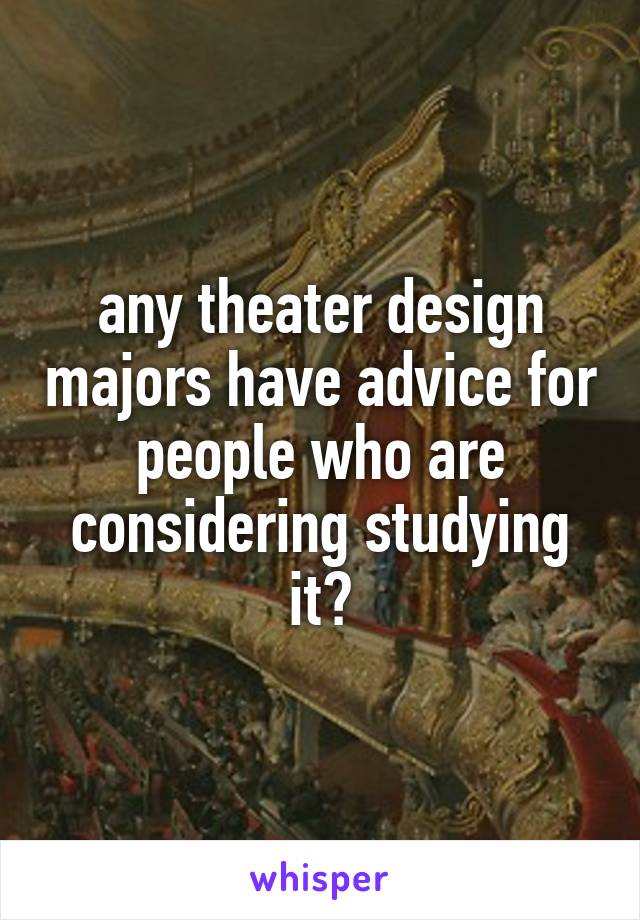 any theater design majors have advice for people who are considering studying it?