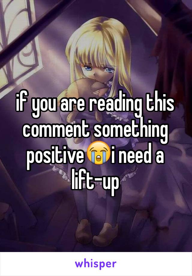 if you are reading this comment something positive😭i need a    lift-up